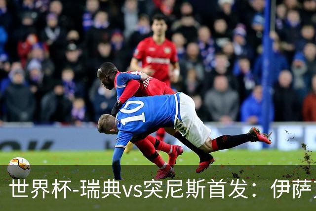 世界杯-瑞典vs突尼斯首发：伊萨克、约克雷斯首秀，汉尼拔出战
