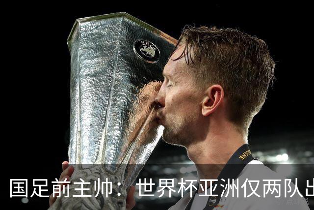 国足前主帅：世界杯亚洲仅两队出线并不意外