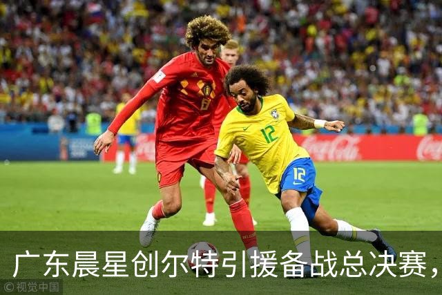 广东晨星创尔特引援备战总决赛，中冠赛场重现归化强援？