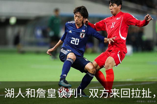 湖人和詹皇谈判！双方来回拉扯，有意14+10顶级中锋，曾要价小里