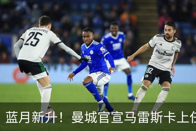 蓝月新升！曼城官宣马雷斯卡上任 第三次加盟签约三年